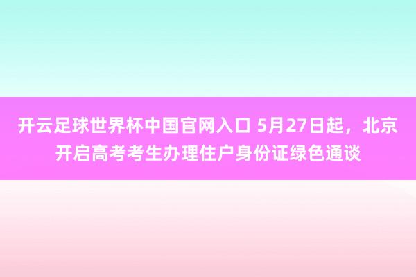 开云足球世界杯中国官网入口 5月27日起，北京开启高考考生办理住户身份证绿色通谈