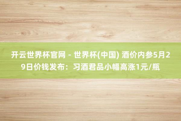开云世界杯官网 - 世界杯(中国) 酒价内参5月29日价钱发布：习酒君品小幅高涨1元/瓶