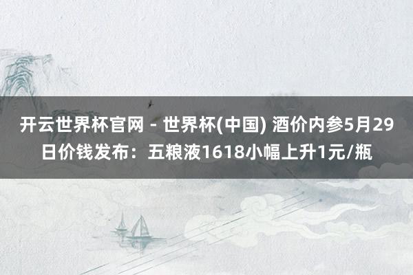 开云世界杯官网 - 世界杯(中国) 酒价内参5月29日价钱发布：五粮液1618小幅上升1元/瓶