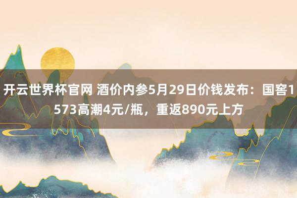 开云世界杯官网 酒价内参5月29日价钱发布：国窖1573高潮4元/瓶，重返890元上方
