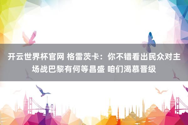 开云世界杯官网 格雷茨卡：你不错看出民众对主场战巴黎有何等昌盛 咱们渴慕晋级