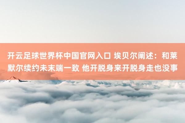 开云足球世界杯中国官网入口 埃贝尔阐述：和莱默尔续约未末端一致 他开脱身来开脱身走也没事