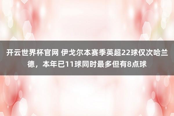 开云世界杯官网 伊戈尔本赛季英超22球仅次哈兰德，本年已11球同时最多但有8点球