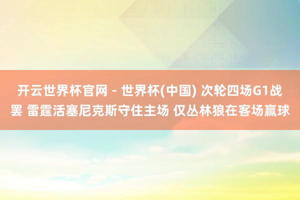 开云世界杯官网 - 世界杯(中国) 次轮四场G1战罢 雷霆活塞尼克斯守住主场 仅丛林狼在客场赢球