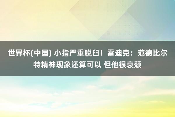 世界杯(中国) 小指严重脱臼！雷迪克：范德比尔特精神现象还算可以 但他很衰颓