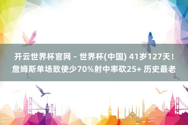 开云世界杯官网 - 世界杯(中国) 41岁127天！詹姆斯单场致使少70%射中率砍25+ 历史最老