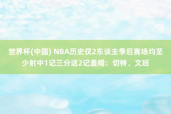 世界杯(中国) NBA历史仅2东谈主季后赛场均至少射中1记三分送2记盖帽：切特、文班