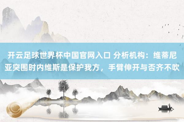 开云足球世界杯中国官网入口 分析机构：维蒂尼亚突围时内维斯是保护我方，手臂伸开与否齐不吹
