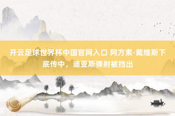 开云足球世界杯中国官网入口 阿方索·戴维斯下底传中，迪亚斯弹射被挡出