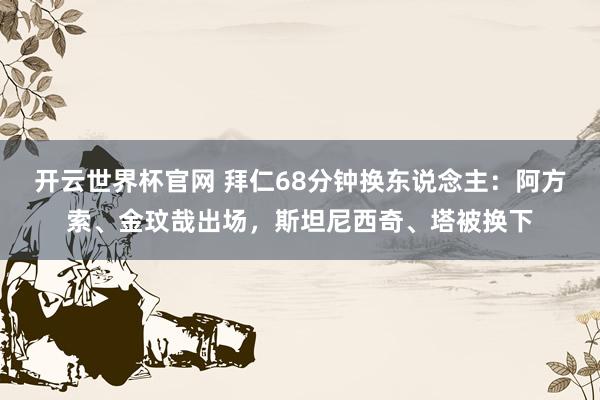 开云世界杯官网 拜仁68分钟换东说念主：阿方索、金玟哉出场，斯坦尼西奇、塔被换下