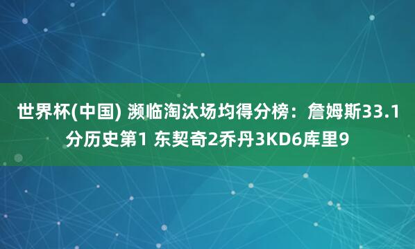 世界杯(中国) 濒临淘汰场均得分榜：詹姆斯33.1分历史第1 东契奇2乔丹3KD6库里9