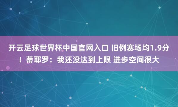 开云足球世界杯中国官网入口 旧例赛场均1.9分！蒂耶罗：我还没达到上限 进步空间很大