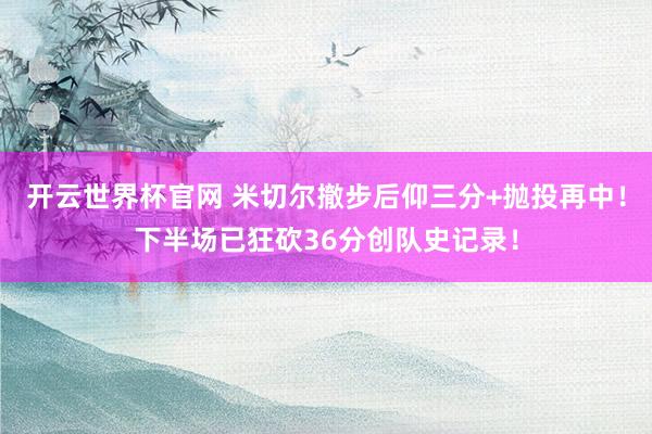 开云世界杯官网 米切尔撤步后仰三分+抛投再中！下半场已狂砍36分创队史记录！