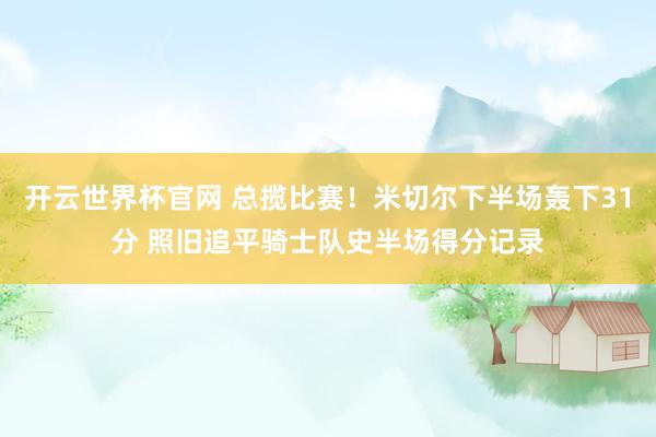 开云世界杯官网 总揽比赛！米切尔下半场轰下31分 照旧追平骑士队史半场得分记录