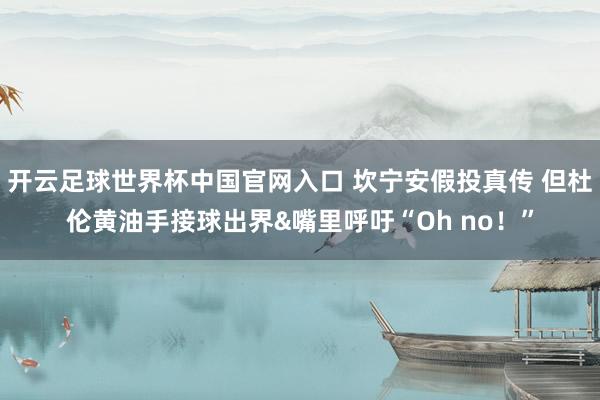 开云足球世界杯中国官网入口 坎宁安假投真传 但杜伦黄油手接球出界&嘴里呼吁“Oh no！”