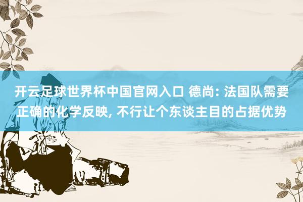 开云足球世界杯中国官网入口 德尚: 法国队需要正确的化学反映, 不行让个东谈主目的占据优势