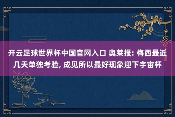 开云足球世界杯中国官网入口 奥莱报: 梅西最近几天单独考验, 成见所以最好现象迎下宇宙杯