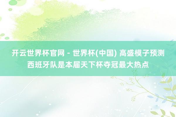 开云世界杯官网 - 世界杯(中国) 高盛模子预测西班牙队是本届天下杯夺冠最大热点