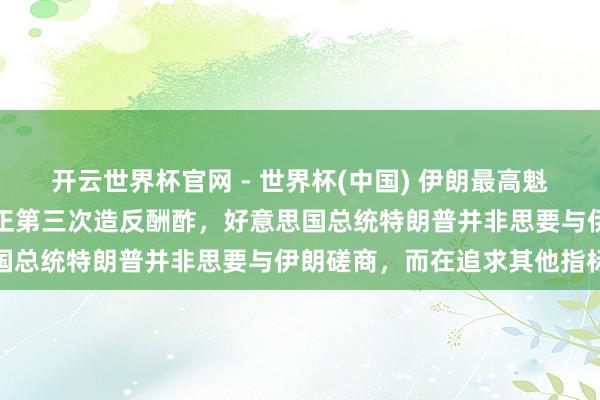 开云世界杯官网 - 世界杯(中国) 伊朗最高魁首军事参谋人：好意思国正第三次造反酬酢，好意思国总统特朗普并非思要与伊朗磋商，而在追求其他指标