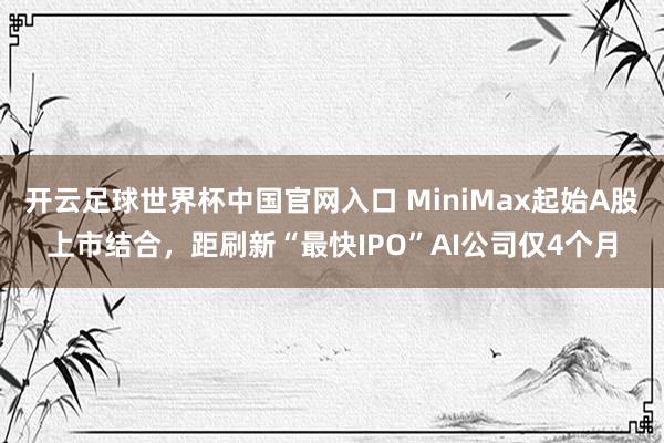 开云足球世界杯中国官网入口 MiniMax起始A股上市结合，距刷新“最快IPO”AI公司仅4个月