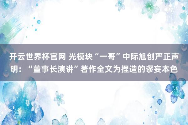 开云世界杯官网 光模块“一哥”中际旭创严正声明：“董事长演讲”著作全文为捏造的谬妄本色