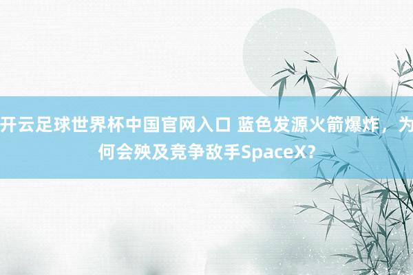 开云足球世界杯中国官网入口 蓝色发源火箭爆炸，为何会殃及竞争敌手SpaceX？