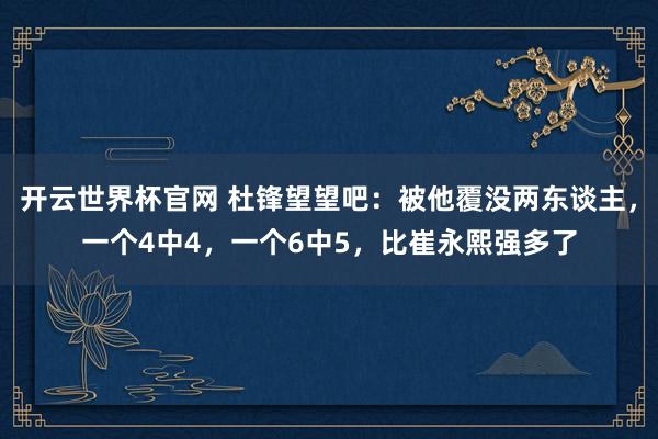 开云世界杯官网 杜锋望望吧：被他覆没两东谈主，一个4中4，一个6中5，比崔永熙强多了