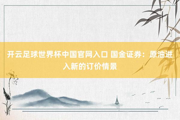 开云足球世界杯中国官网入口 国金证券：原油进入新的订价情景