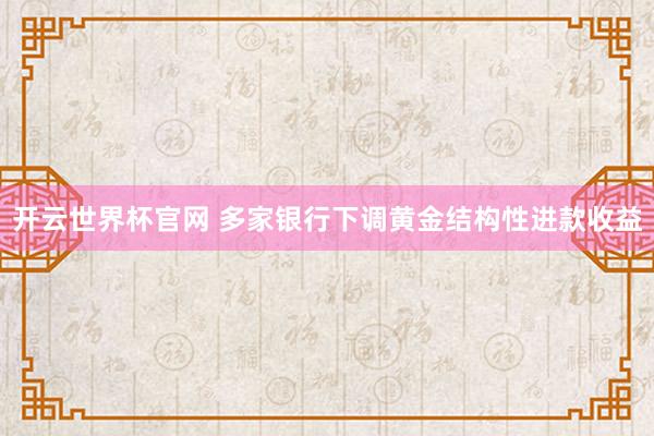 开云世界杯官网 多家银行下调黄金结构性进款收益