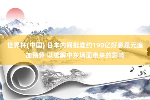 世界杯(中国) 日本内阁批准约190亿好意思元追加预算 以缓