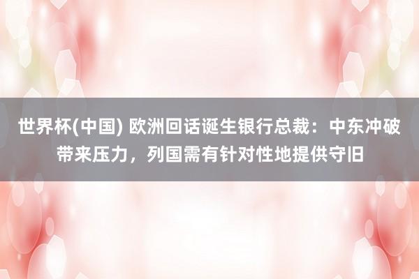 世界杯(中国) 欧洲回话诞生银行总裁：中东冲破带来压力，列国需有针对性地提供守旧