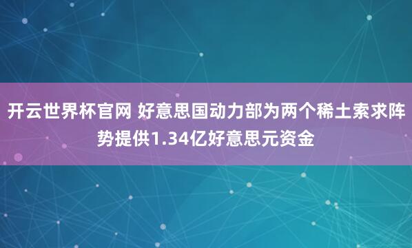 开云世界杯官网 好意思国动力部为两个稀土索求阵势提供1.34亿好意思元资金
