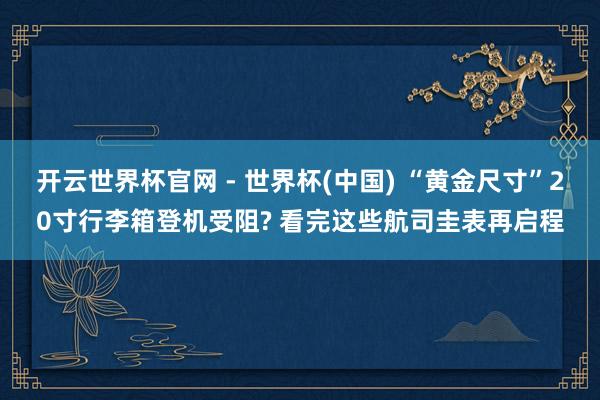 开云世界杯官网 - 世界杯(中国) “黄金尺寸”20寸行李箱登机受阻? 看完这些航司圭表再启程