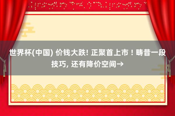 世界杯(中国) 价钱大跌! 正聚首上市 ! 畴昔一段技巧， 还有降价空间→