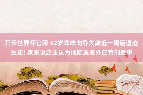 开云世界杯官网 52岁珠峰向导失散近一周后遗迹生还! 家东说念主认为他际遇意外已管制后事
