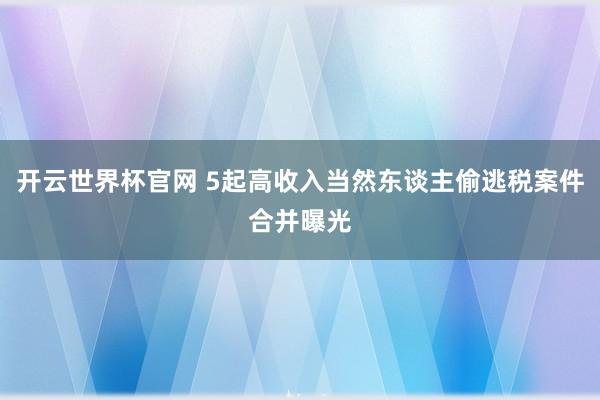 开云世界杯官网 5起高收入当然东谈主偷逃税案件合并曝光