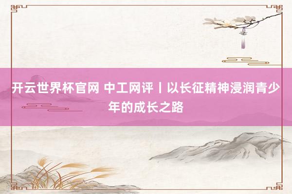 开云世界杯官网 中工网评丨以长征精神浸润青少年的成长之路