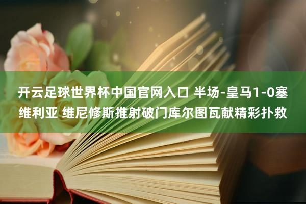 开云足球世界杯中国官网入口 半场-皇马1-0塞维利亚 维尼修斯推射破门库尔图瓦献精彩扑救
