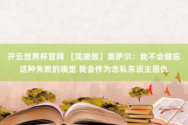 开云世界杯官网 【完竣版】奥萨尔:我不会健忘这种失败的嗅觉 我会作为念私东谈主恩仇