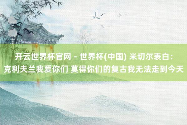 开云世界杯官网 - 世界杯(中国) 米切尔表白：克利夫兰我爱你们 莫得你们的复古我无法走到今天