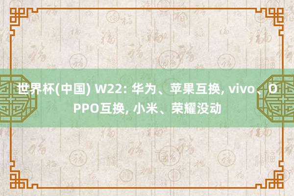 世界杯(中国) W22: 华为、苹果互换， vivo、OPPO互换， 小米、荣耀没动