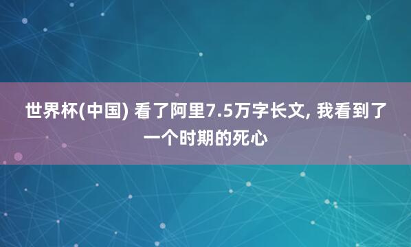 世界杯(中国) 看了阿里7.5万字长文， 我看到了一个时期的死心