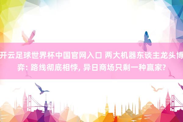 开云足球世界杯中国官网入口 两大机器东谈主龙头博弈: 路线彻底相悖， 异日商场只剩一种赢家?