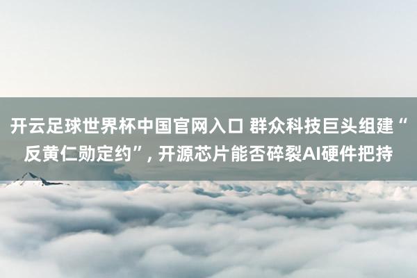 开云足球世界杯中国官网入口 群众科技巨头组建“反黄仁勋定约”， 开源芯片能否碎裂AI硬件把持