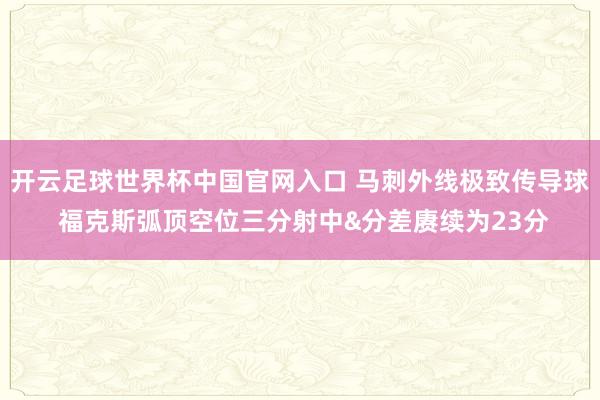 开云足球世界杯中国官网入口 马刺外线极致传导球 福克斯弧顶空位三分射中&分差赓续为23分