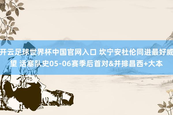 开云足球世界杯中国官网入口 坎宁安杜伦同进最好威望 活塞队史05-06赛季后首对&并排昌西+大本