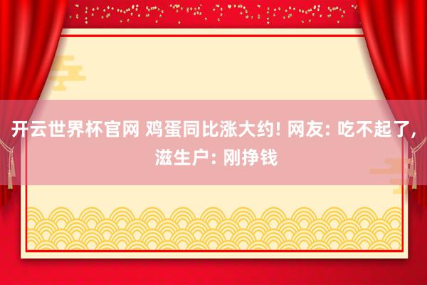 开云世界杯官网 鸡蛋同比涨大约! 网友: 吃不起了, 滋生户: 刚挣钱