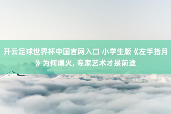 开云足球世界杯中国官网入口 小学生版《左手指月》为何爆火， 专家艺术才是前途