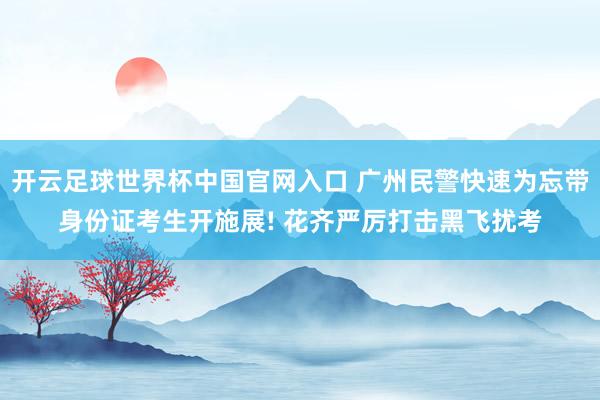 开云足球世界杯中国官网入口 广州民警快速为忘带身份证考生开施展! 花齐严厉打击黑飞扰考