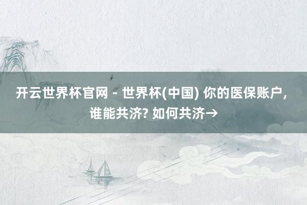 开云世界杯官网 - 世界杯(中国) 你的医保账户， 谁能共济? 如何共济→